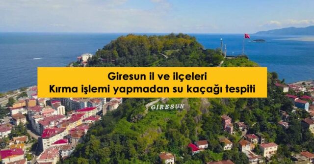 Giresun ili ve ilçeleri kırma işlemi yapmadan su kaçağı tespiti
